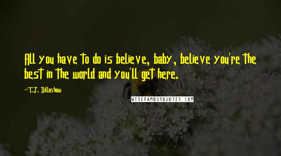 T.J. Dillashaw Quotes: All you have to do is believe, baby, believe you're the best in the world and you'll get here.
