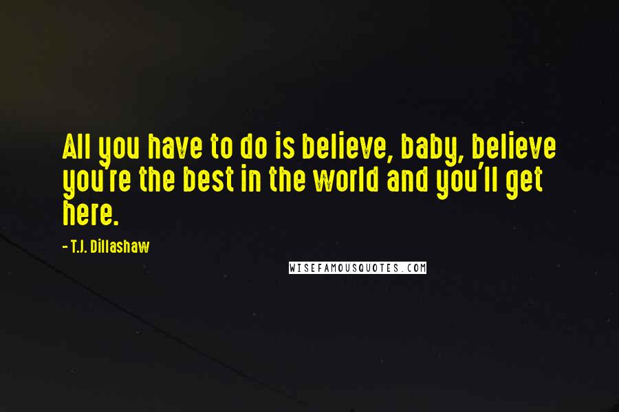 T.J. Dillashaw Quotes: All you have to do is believe, baby, believe you're the best in the world and you'll get here.