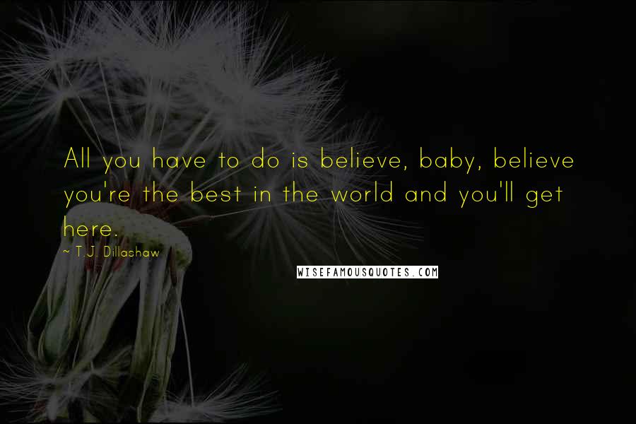 T.J. Dillashaw Quotes: All you have to do is believe, baby, believe you're the best in the world and you'll get here.