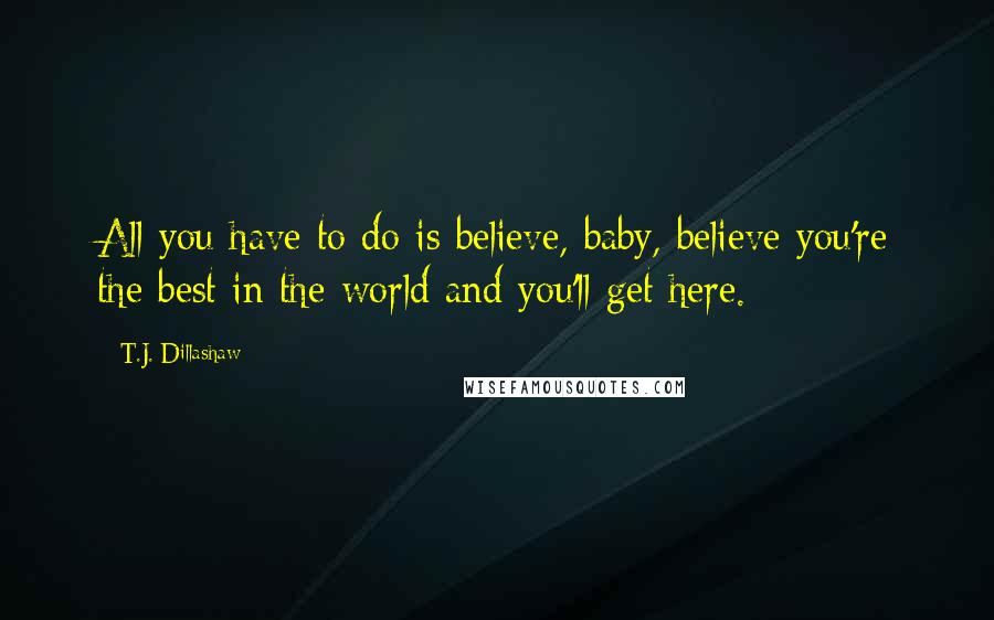 T.J. Dillashaw Quotes: All you have to do is believe, baby, believe you're the best in the world and you'll get here.