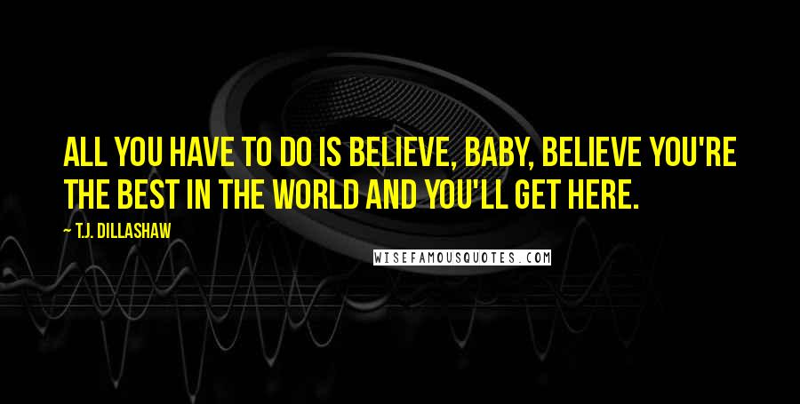 T.J. Dillashaw Quotes: All you have to do is believe, baby, believe you're the best in the world and you'll get here.