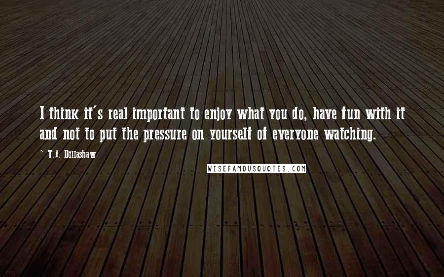 T.J. Dillashaw Quotes: I think it's real important to enjoy what you do, have fun with it and not to put the pressure on yourself of everyone watching.