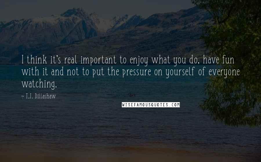 T.J. Dillashaw Quotes: I think it's real important to enjoy what you do, have fun with it and not to put the pressure on yourself of everyone watching.