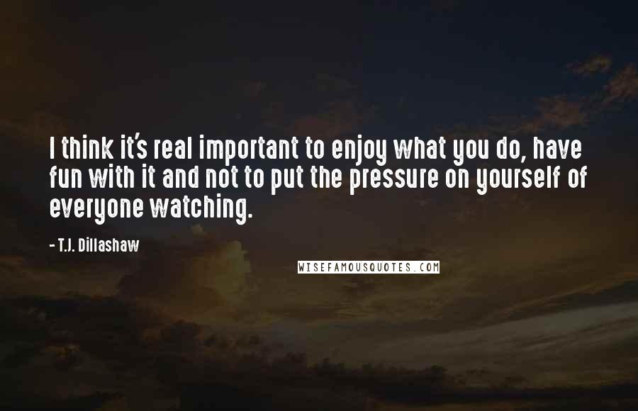 T.J. Dillashaw Quotes: I think it's real important to enjoy what you do, have fun with it and not to put the pressure on yourself of everyone watching.