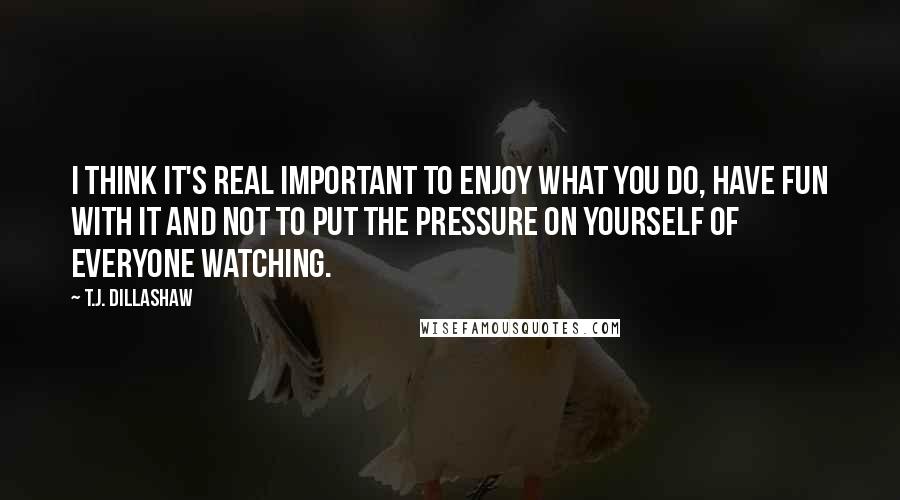 T.J. Dillashaw Quotes: I think it's real important to enjoy what you do, have fun with it and not to put the pressure on yourself of everyone watching.