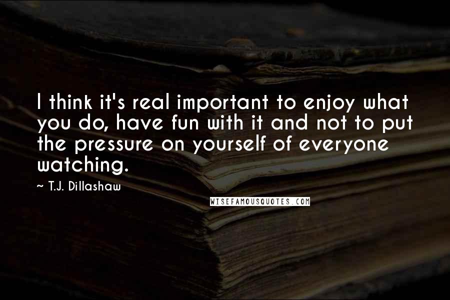 T.J. Dillashaw Quotes: I think it's real important to enjoy what you do, have fun with it and not to put the pressure on yourself of everyone watching.