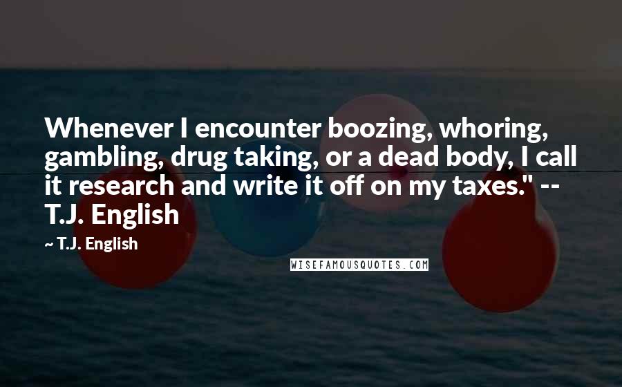 T.J. English Quotes: Whenever I encounter boozing, whoring, gambling, drug taking, or a dead body, I call it research and write it off on my taxes." -- T.J. English