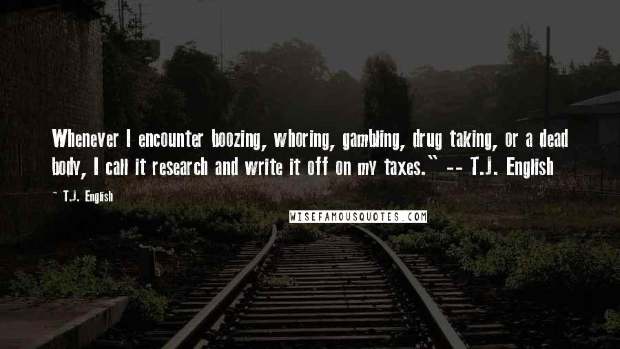 T.J. English Quotes: Whenever I encounter boozing, whoring, gambling, drug taking, or a dead body, I call it research and write it off on my taxes." -- T.J. English