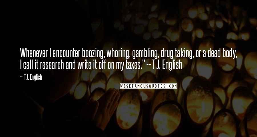 T.J. English Quotes: Whenever I encounter boozing, whoring, gambling, drug taking, or a dead body, I call it research and write it off on my taxes." -- T.J. English