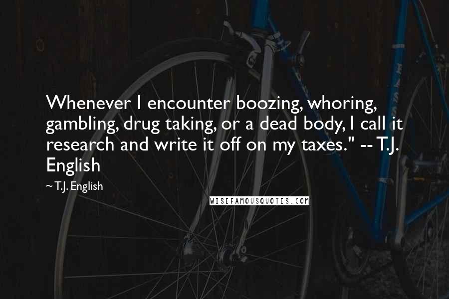 T.J. English Quotes: Whenever I encounter boozing, whoring, gambling, drug taking, or a dead body, I call it research and write it off on my taxes." -- T.J. English