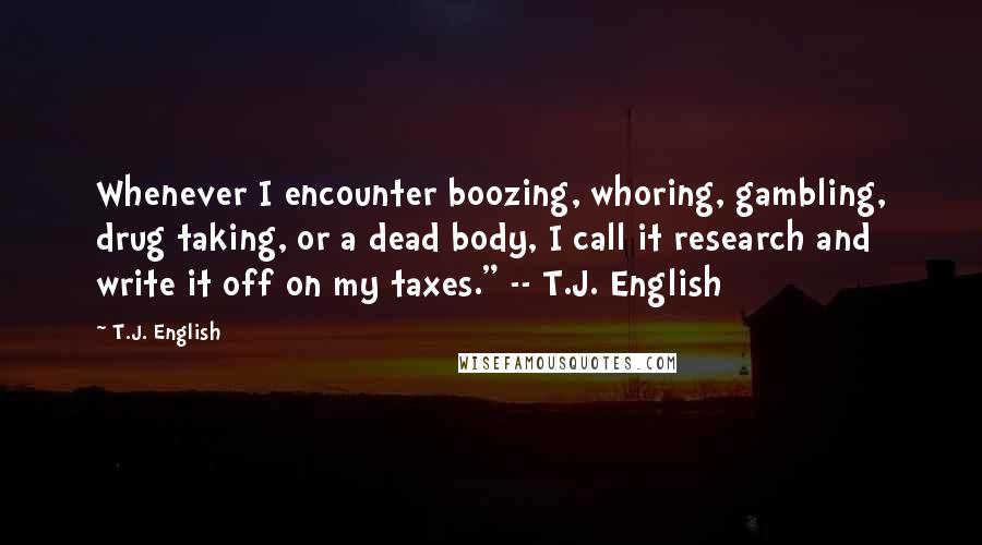 T.J. English Quotes: Whenever I encounter boozing, whoring, gambling, drug taking, or a dead body, I call it research and write it off on my taxes." -- T.J. English