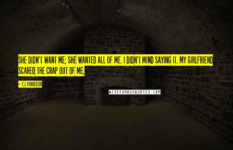 T.J. Forrester Quotes: She didn't want me; she wanted all of me. I didn't mind saying it. My girlfriend scared the crap out of me.