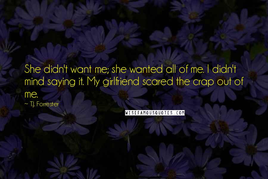 T.J. Forrester Quotes: She didn't want me; she wanted all of me. I didn't mind saying it. My girlfriend scared the crap out of me.