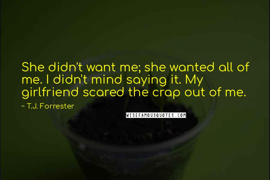 T.J. Forrester Quotes: She didn't want me; she wanted all of me. I didn't mind saying it. My girlfriend scared the crap out of me.