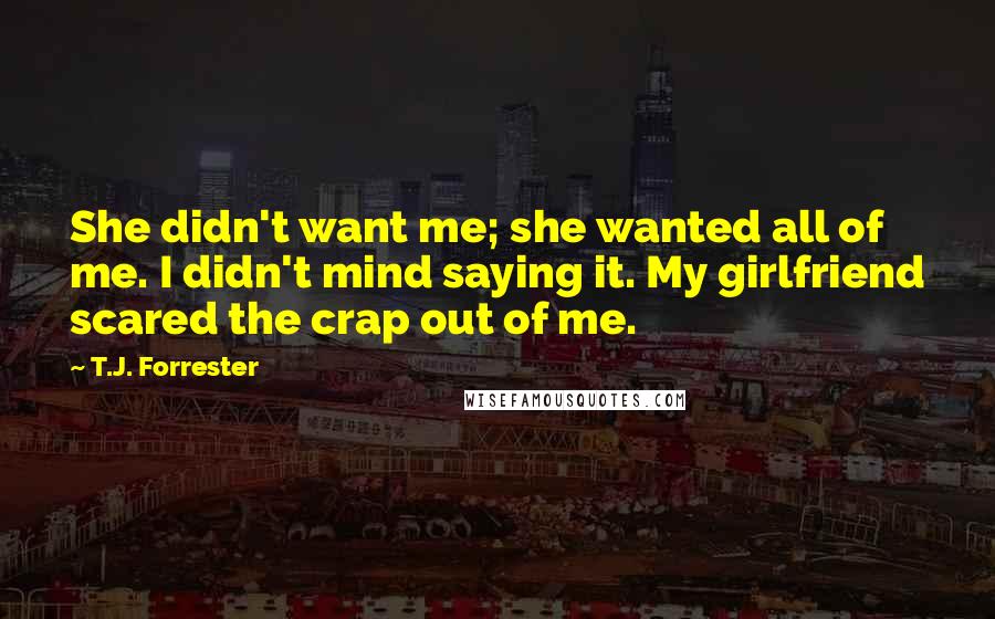 T.J. Forrester Quotes: She didn't want me; she wanted all of me. I didn't mind saying it. My girlfriend scared the crap out of me.