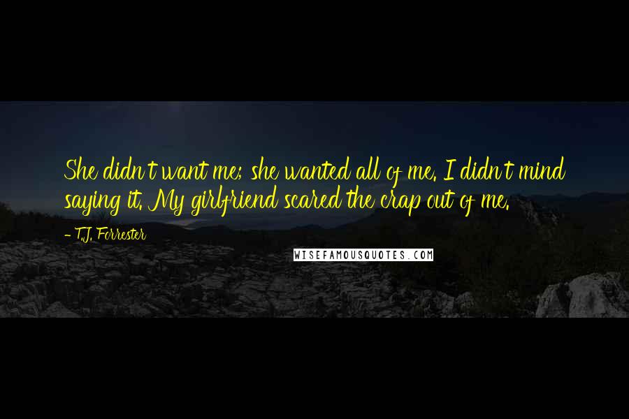 T.J. Forrester Quotes: She didn't want me; she wanted all of me. I didn't mind saying it. My girlfriend scared the crap out of me.