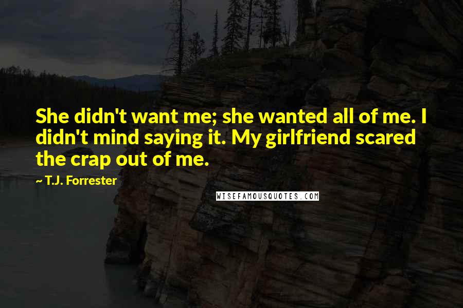 T.J. Forrester Quotes: She didn't want me; she wanted all of me. I didn't mind saying it. My girlfriend scared the crap out of me.