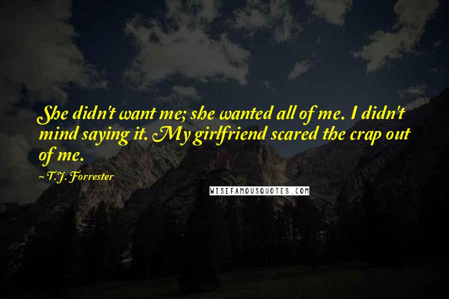 T.J. Forrester Quotes: She didn't want me; she wanted all of me. I didn't mind saying it. My girlfriend scared the crap out of me.