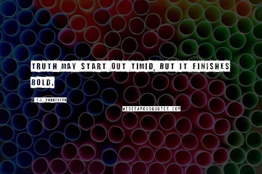 T.J. Forrester Quotes: Truth may start out timid, but it finishes bold.