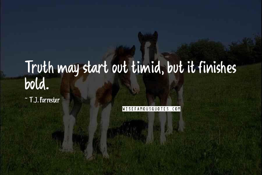 T.J. Forrester Quotes: Truth may start out timid, but it finishes bold.