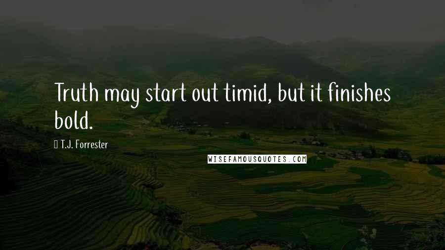 T.J. Forrester Quotes: Truth may start out timid, but it finishes bold.