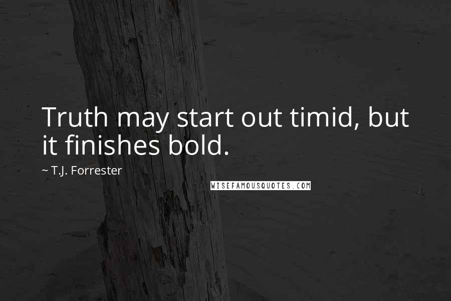 T.J. Forrester Quotes: Truth may start out timid, but it finishes bold.