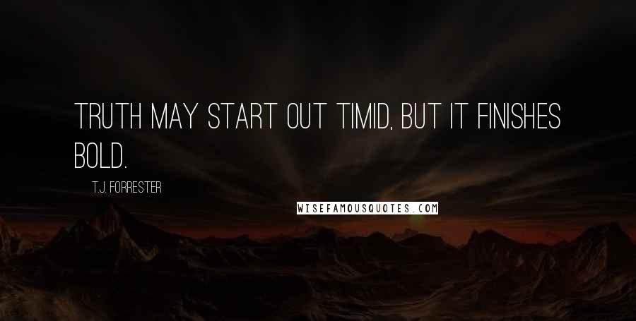 T.J. Forrester Quotes: Truth may start out timid, but it finishes bold.