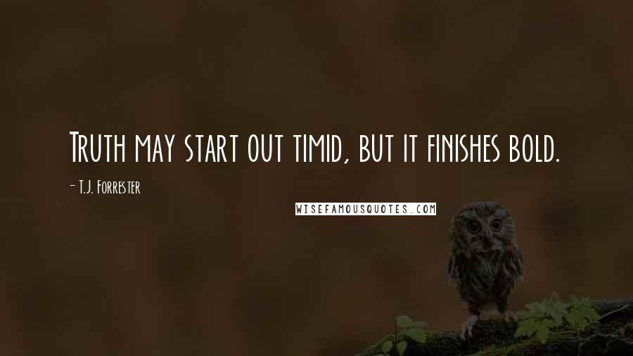 T.J. Forrester Quotes: Truth may start out timid, but it finishes bold.