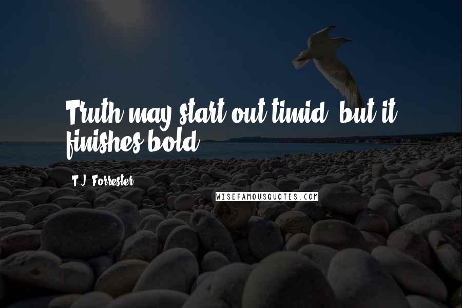 T.J. Forrester Quotes: Truth may start out timid, but it finishes bold.