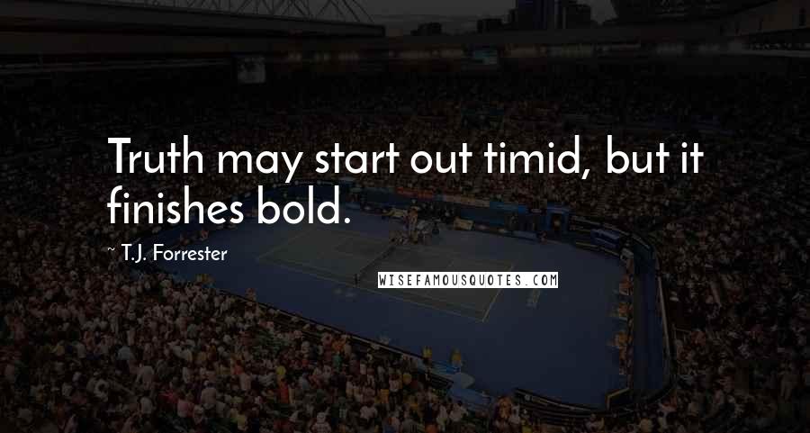 T.J. Forrester Quotes: Truth may start out timid, but it finishes bold.