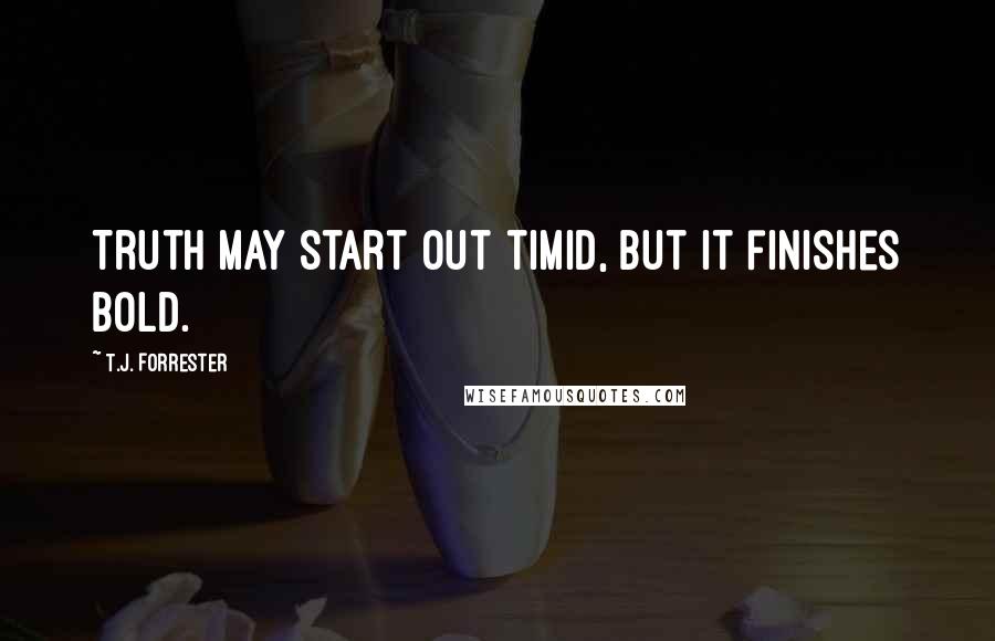 T.J. Forrester Quotes: Truth may start out timid, but it finishes bold.