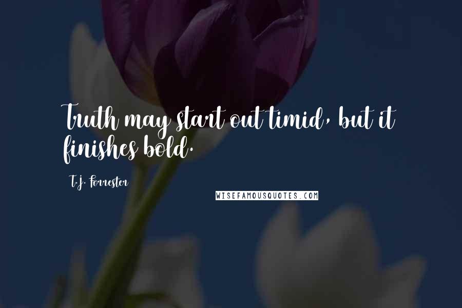 T.J. Forrester Quotes: Truth may start out timid, but it finishes bold.