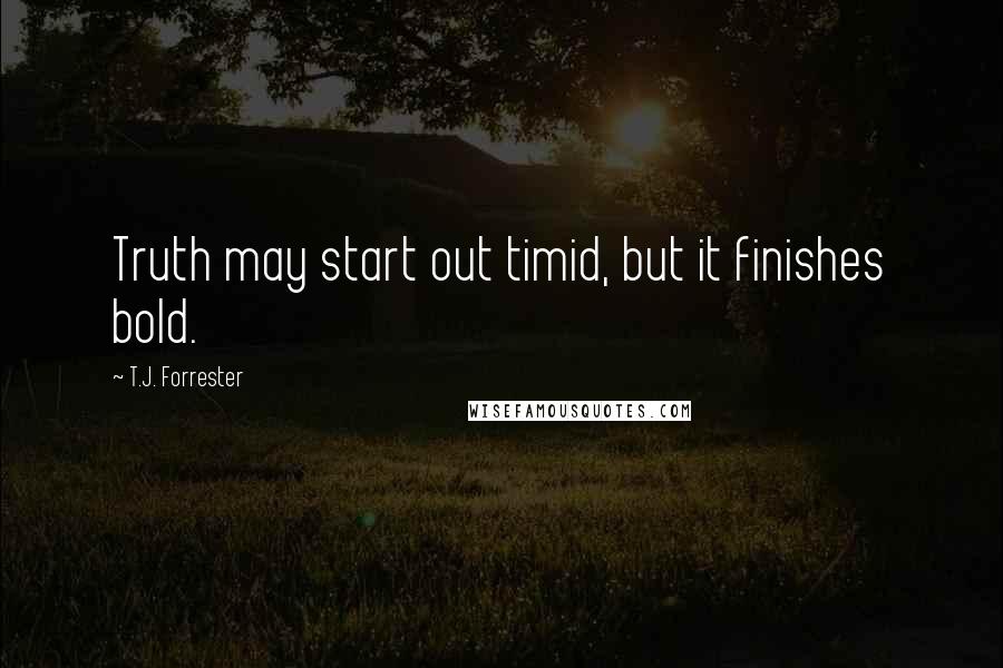 T.J. Forrester Quotes: Truth may start out timid, but it finishes bold.