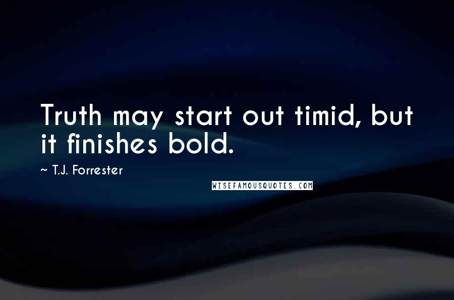 T.J. Forrester Quotes: Truth may start out timid, but it finishes bold.