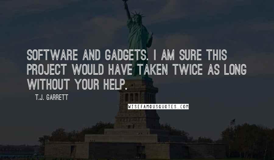 T.J. Garrett Quotes: software and gadgets. I am sure this project would have taken twice as long without your help.
