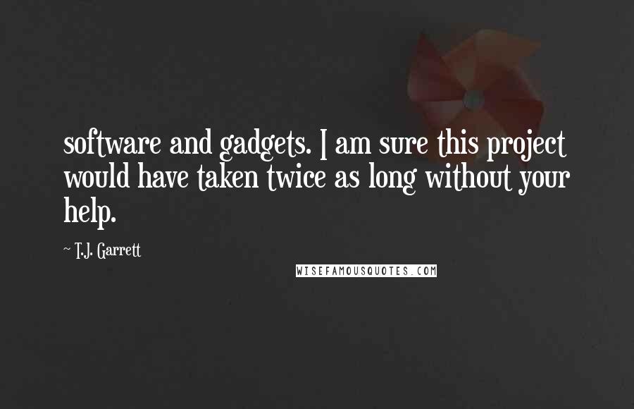 T.J. Garrett Quotes: software and gadgets. I am sure this project would have taken twice as long without your help.