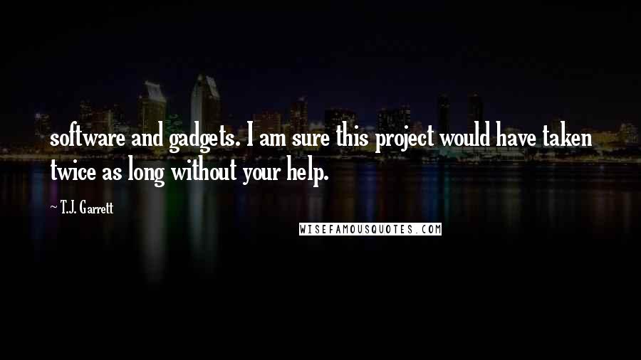 T.J. Garrett Quotes: software and gadgets. I am sure this project would have taken twice as long without your help.