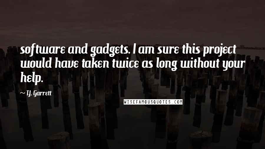 T.J. Garrett Quotes: software and gadgets. I am sure this project would have taken twice as long without your help.