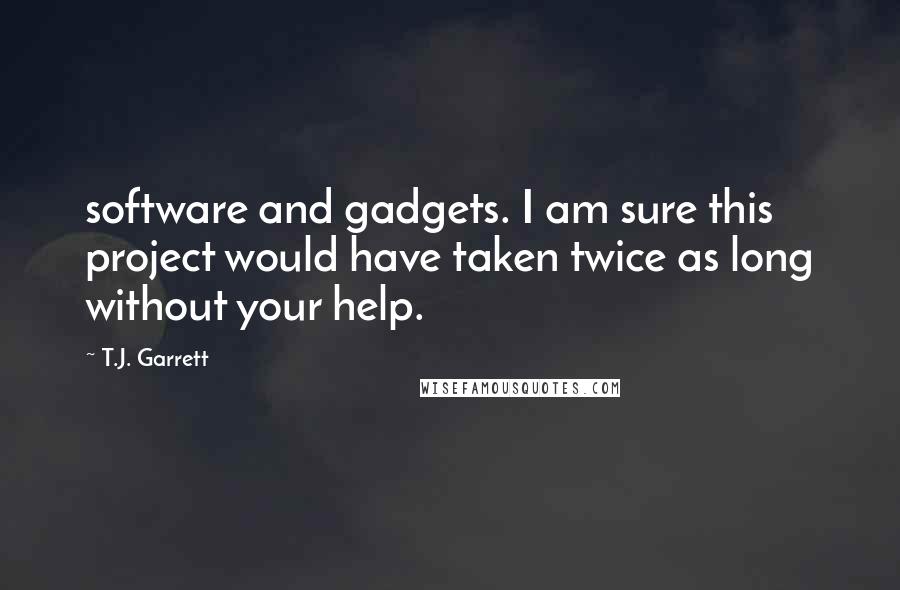 T.J. Garrett Quotes: software and gadgets. I am sure this project would have taken twice as long without your help.