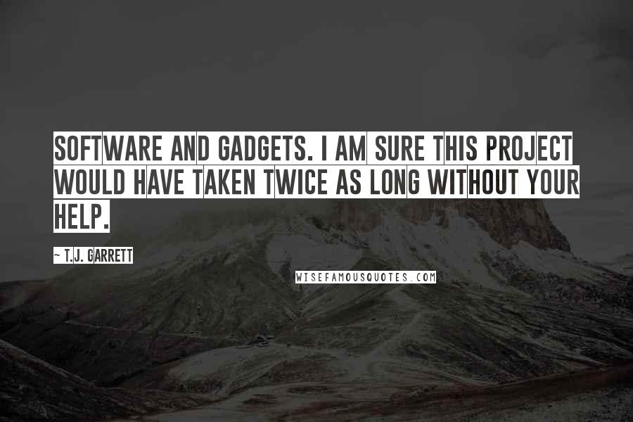 T.J. Garrett Quotes: software and gadgets. I am sure this project would have taken twice as long without your help.