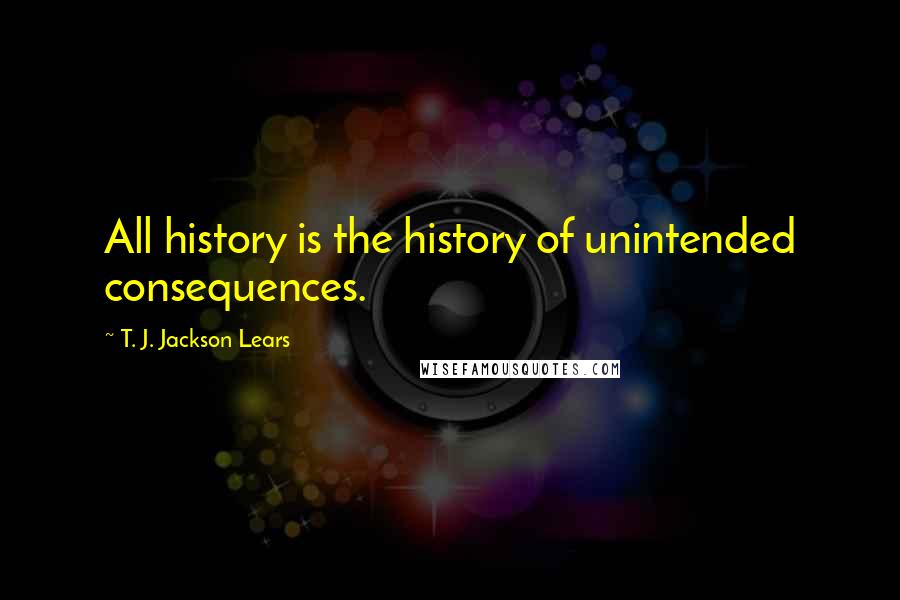 T. J. Jackson Lears Quotes: All history is the history of unintended consequences.