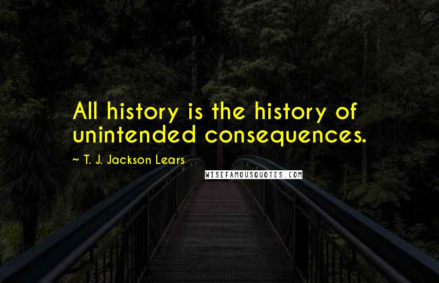 T. J. Jackson Lears Quotes: All history is the history of unintended consequences.