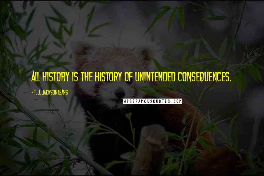 T. J. Jackson Lears Quotes: All history is the history of unintended consequences.