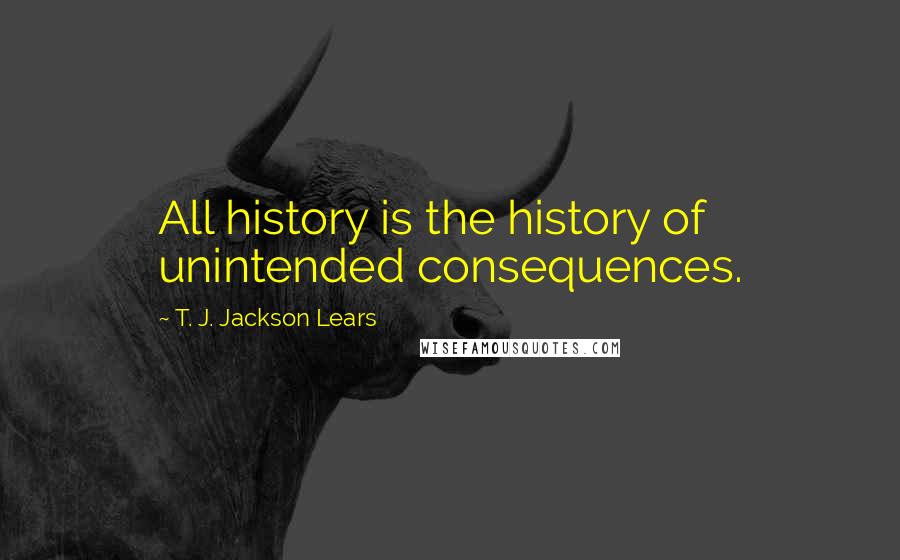 T. J. Jackson Lears Quotes: All history is the history of unintended consequences.