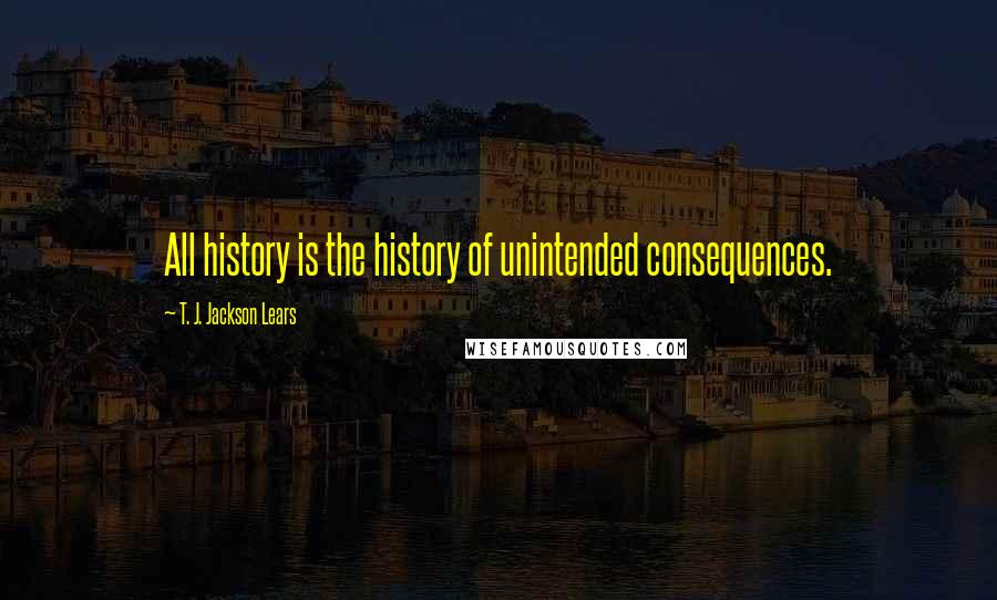 T. J. Jackson Lears Quotes: All history is the history of unintended consequences.