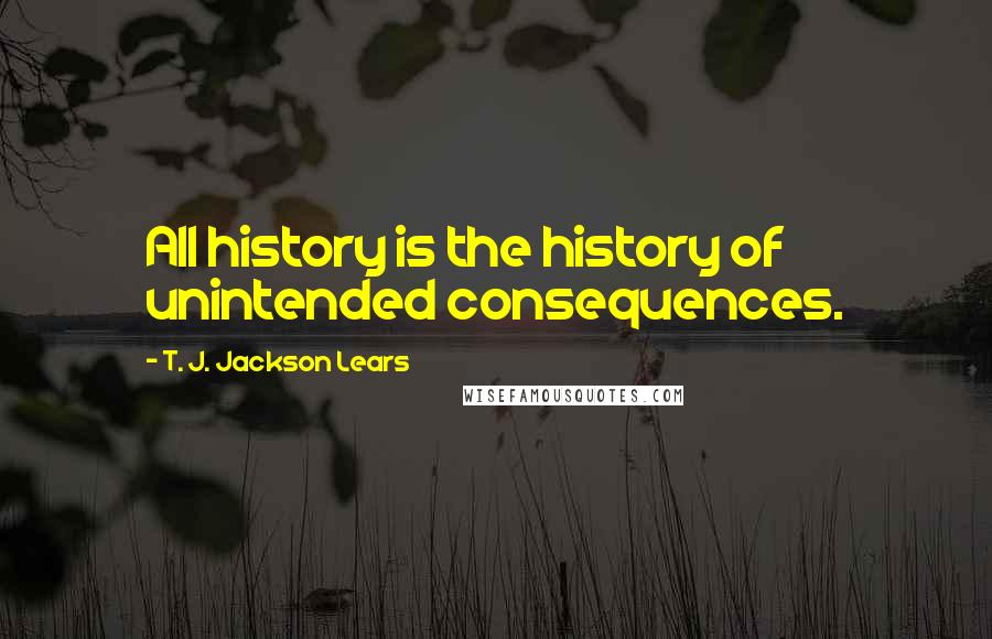 T. J. Jackson Lears Quotes: All history is the history of unintended consequences.