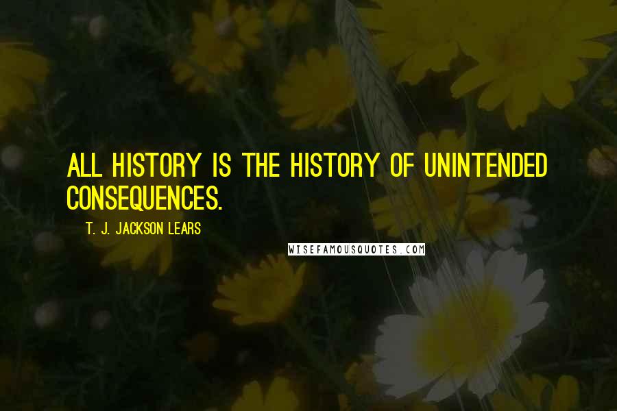 T. J. Jackson Lears Quotes: All history is the history of unintended consequences.