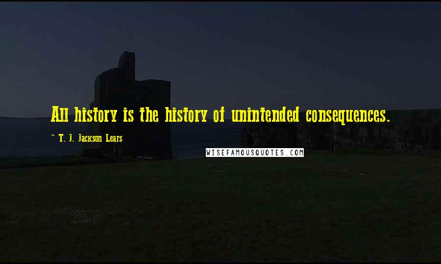 T. J. Jackson Lears Quotes: All history is the history of unintended consequences.