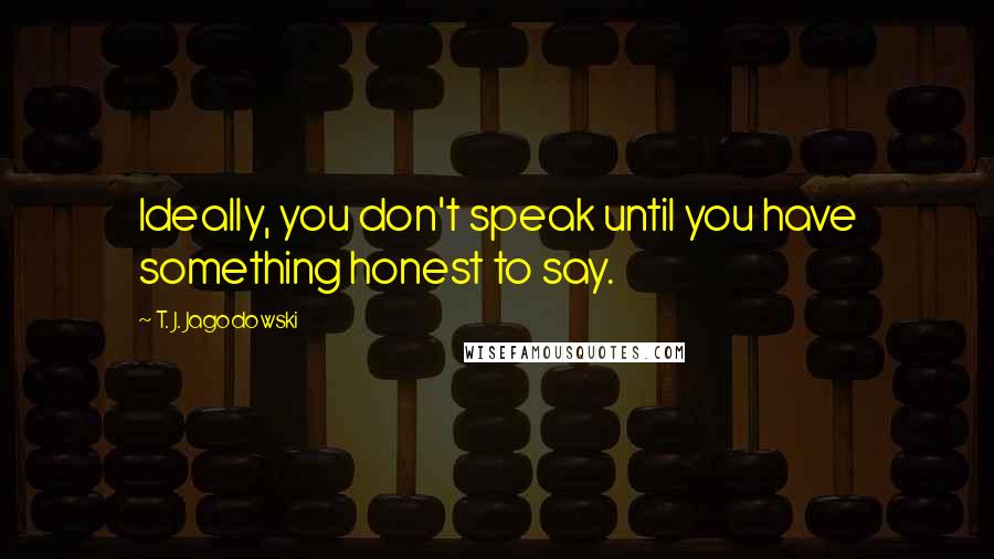 T. J. Jagodowski Quotes: Ideally, you don't speak until you have something honest to say.