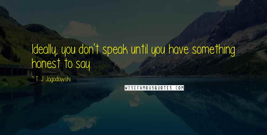 T. J. Jagodowski Quotes: Ideally, you don't speak until you have something honest to say.